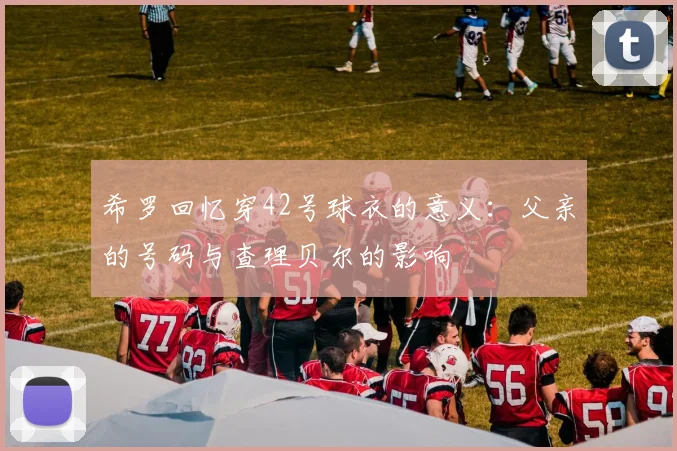 希罗回忆穿42号球衣的意义：父亲的号码与查理贝尔的影响