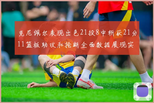 克尼佩尔表现出色21投8中斩获21分11篮板助攻和抢断全面数据展现实力