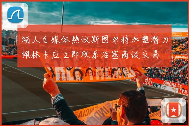 湖人自媒体热议斯图尔特加盟潜力佩林卡应立即联系活塞商谈交易