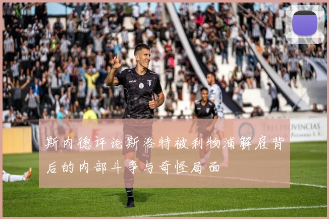 斯内德评论斯洛特被利物浦解雇背后的内部斗争与奇怪局面