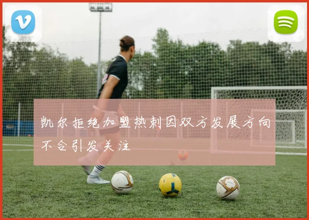 凯尔拒绝加盟热刺因双方发展方向不合引发关注