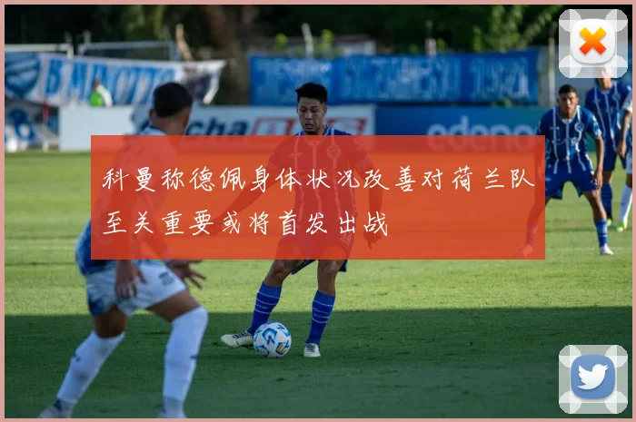 科曼称德佩身体状况改善对荷兰队至关重要或将首发出战