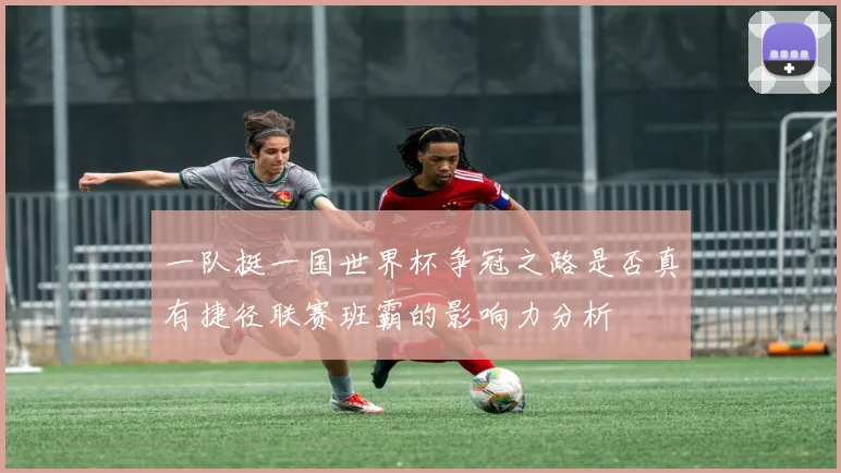 一队挺一国世界杯争冠之路是否真有捷径联赛班霸的影响力分析