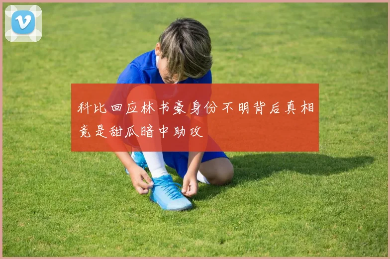 科比回应林书豪身份不明背后真相竟是甜瓜暗中助攻