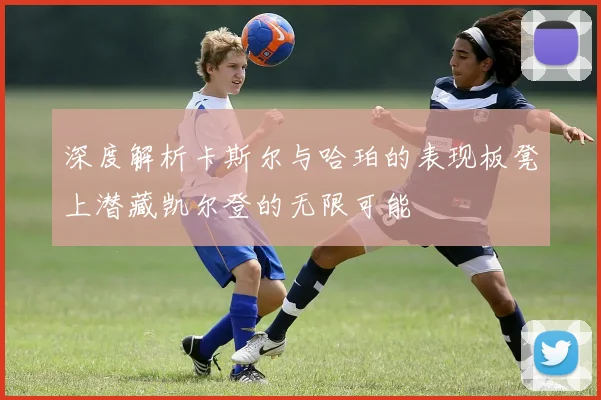深度解析卡斯尔与哈珀的表现板凳上潜藏凯尔登的无限可能