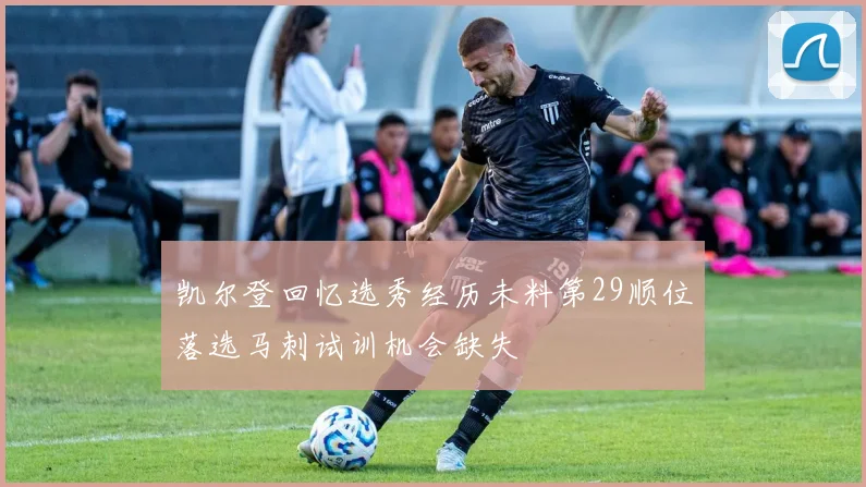 凯尔登回忆选秀经历未料第29顺位落选马刺试训机会缺失