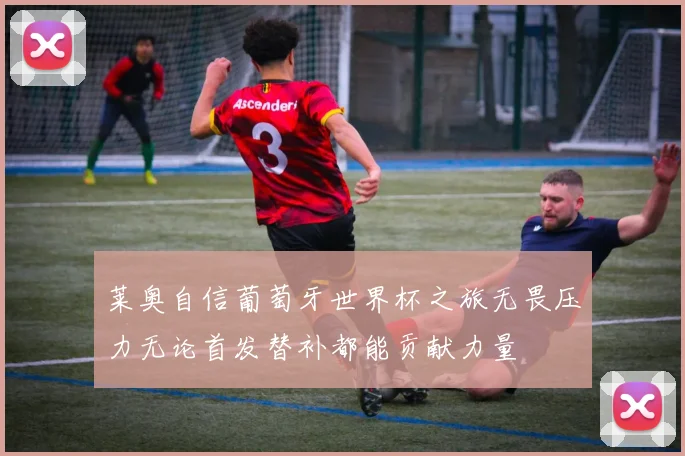 莱奥自信葡萄牙世界杯之旅无畏压力无论首发替补都能贡献力量