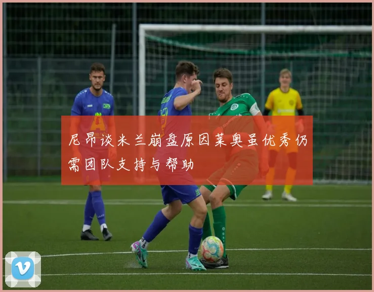 尼昂谈米兰崩盘原因莱奥虽优秀仍需团队支持与帮助