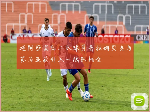 迈阿密国际二队球员普拉姆贝克与苏马亚获升入一线队机会