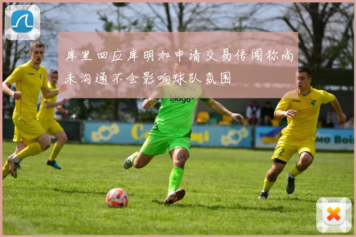 库里回应库明加申请交易传闻称尚未沟通不会影响球队氛围