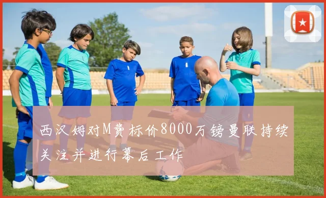 西汉姆对M费标价8000万镑曼联持续关注并进行幕后工作